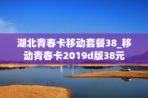 湖北青春卡移动套餐38_移动青春卡2019d版38元