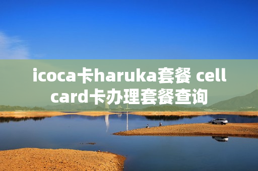 icoca卡haruka套餐 cellcard卡办理套餐查询