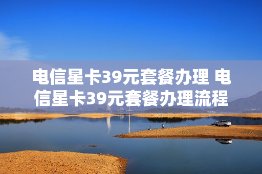 电信星卡39元套餐办理 电信星卡39元套餐办理流程