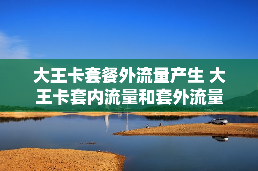 大王卡套餐外流量产生 大王卡套内流量和套外流量