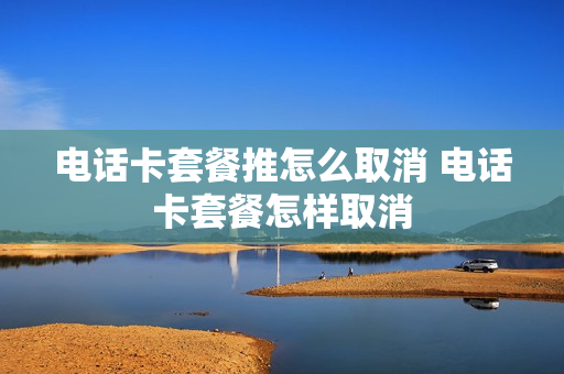 电话卡套餐推怎么取消 电话卡套餐怎样取消