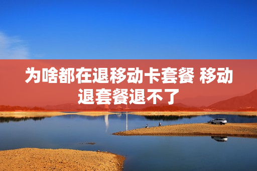 为啥都在退移动卡套餐 移动退套餐退不了