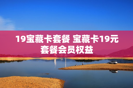 19宝藏卡套餐 宝藏卡19元套餐会员权益