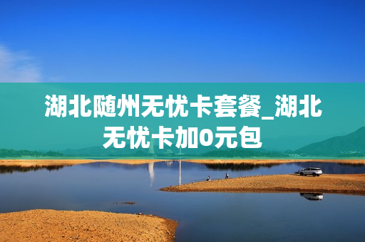 湖北随州无忧卡套餐_湖北无忧卡加0元包