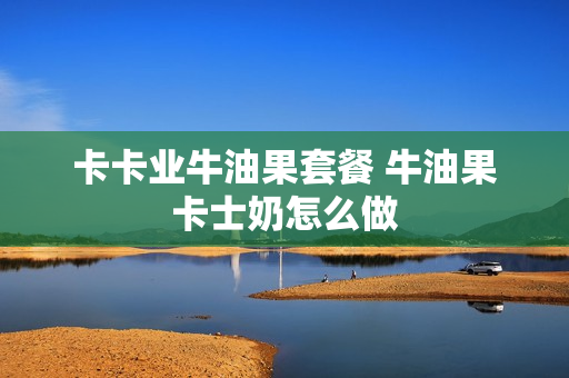 卡卡业牛油果套餐 牛油果卡士奶怎么做