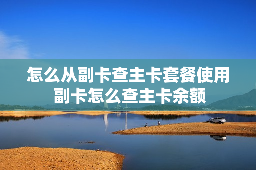 怎么从副卡查主卡套餐使用 副卡怎么查主卡余额