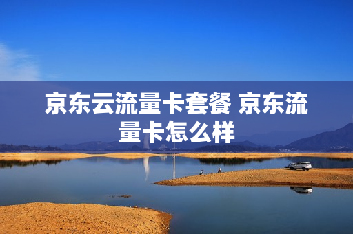 京东云流量卡套餐 京东流量卡怎么样