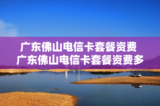 广东佛山电信卡套餐资费 广东佛山电信卡套餐资费多少