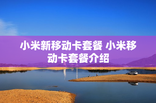 小米新移动卡套餐 小米移动卡套餐介绍