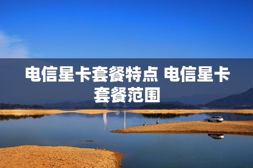 电信星卡套餐特点 电信星卡套餐范围