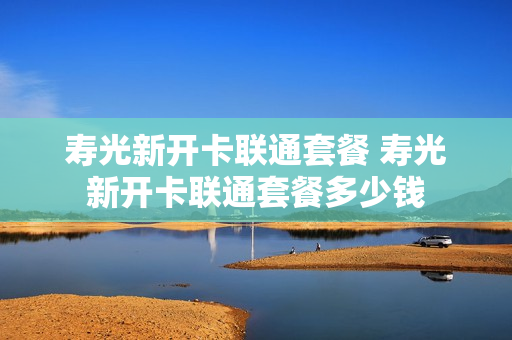 寿光新开卡联通套餐 寿光新开卡联通套餐多少钱