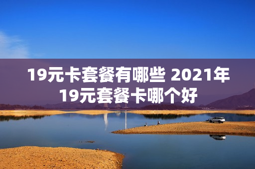 19元卡套餐有哪些 2021年19元套餐卡哪个好