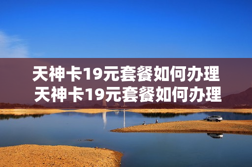 天神卡19元套餐如何办理 天神卡19元套餐如何办理的