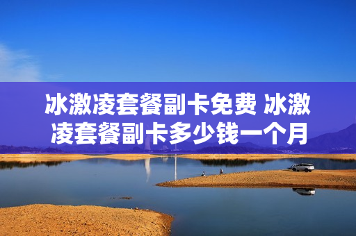 冰激凌套餐副卡免费 冰激凌套餐副卡多少钱一个月