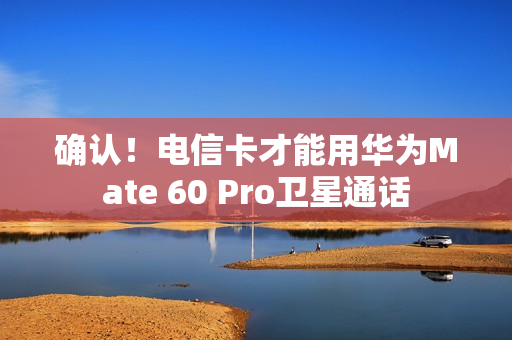 确认！电信卡才能用华为Mate 60 Pro卫星通话