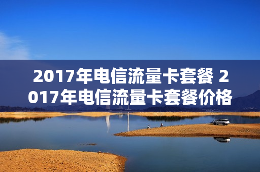 2017年电信流量卡套餐 2017年电信流量卡套餐价格表