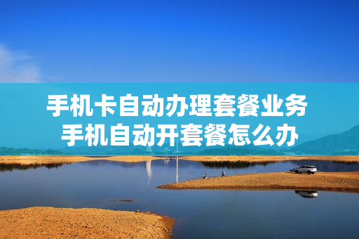 手机卡自动办理套餐业务 手机自动开套餐怎么办