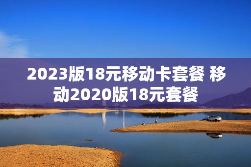 2023版18元移动卡套餐 移动2020版18元套餐