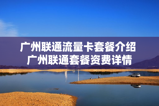 广州联通流量卡套餐介绍 广州联通套餐资费详情