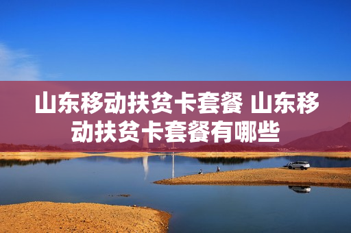 山东移动扶贫卡套餐 山东移动扶贫卡套餐有哪些