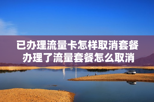 已办理流量卡怎样取消套餐 办理了流量套餐怎么取消