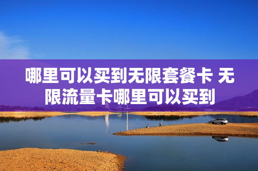 哪里可以买到无限套餐卡 无限流量卡哪里可以买到