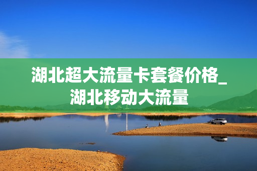 湖北超大流量卡套餐价格_湖北移动大流量