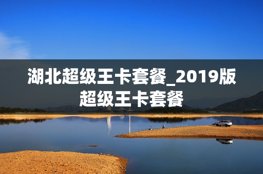 湖北超级王卡套餐_2019版超级王卡套餐