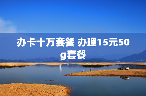 办卡十万套餐 办理15元50g套餐