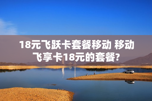 18元飞跃卡套餐移动 移动飞享卡18元的套餐?