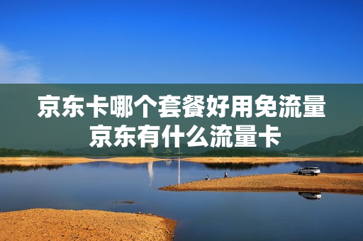 京东卡哪个套餐好用免流量 京东有什么流量卡