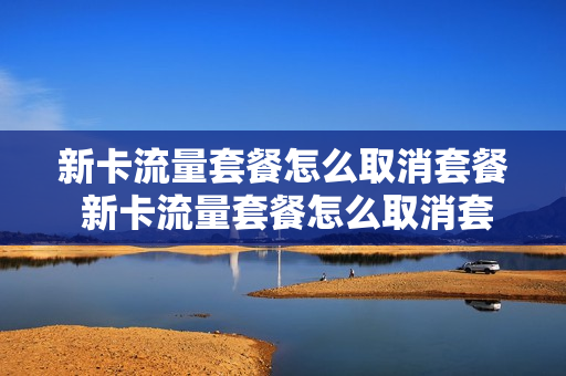 新卡流量套餐怎么取消套餐 新卡流量套餐怎么取消套餐业务