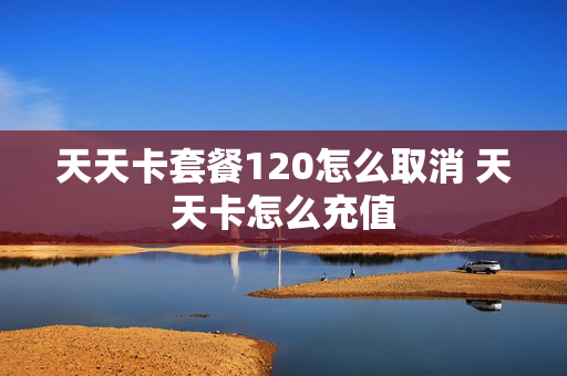 天天卡套餐120怎么取消 天天卡怎么充值