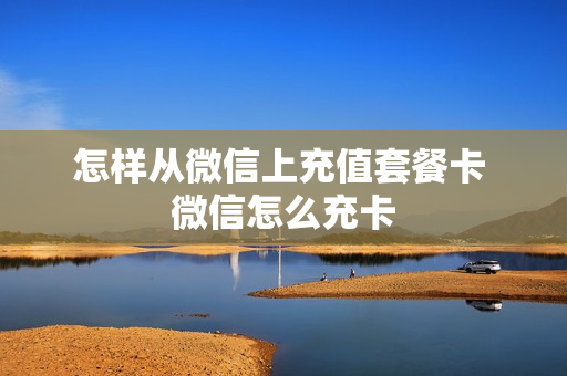 怎样从微信上充值套餐卡 微信怎么充卡