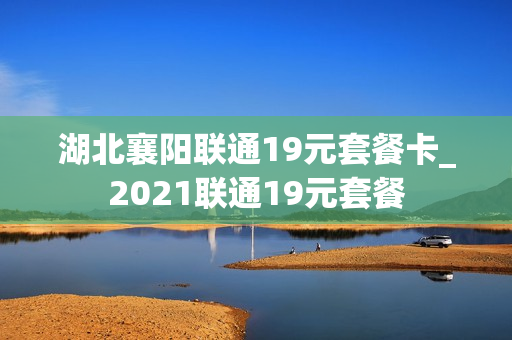 湖北襄阳联通19元套餐卡_2021联通19元套餐