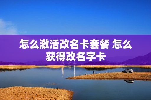 怎么激活改名卡套餐 怎么获得改名字卡