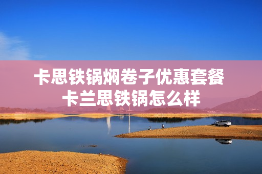 卡思铁锅焖卷子优惠套餐 卡兰思铁锅怎么样