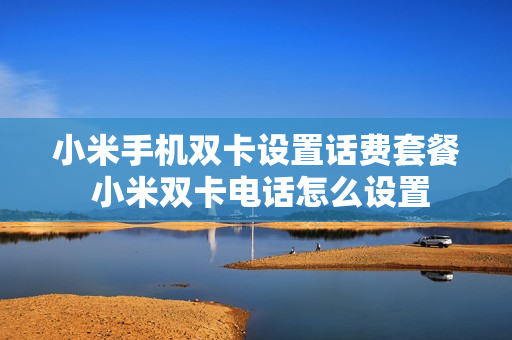 小米手机双卡设置话费套餐 小米双卡电话怎么设置