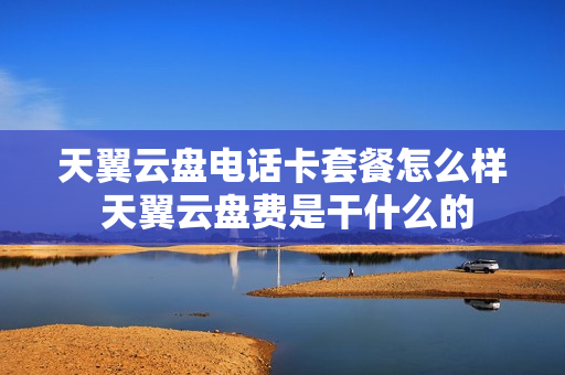 天翼云盘电话卡套餐怎么样 天翼云盘费是干什么的