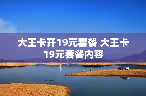 大王卡开19元套餐 大王卡19元套餐内容