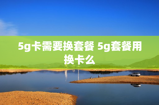 5g卡需要换套餐 5g套餐用换卡么