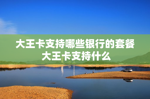 大王卡支持哪些银行的套餐 大王卡支持什么