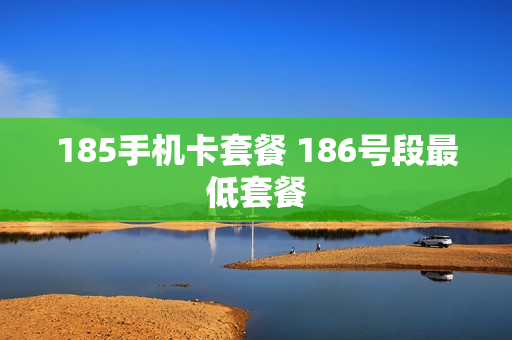 185手机卡套餐 186号段最低套餐