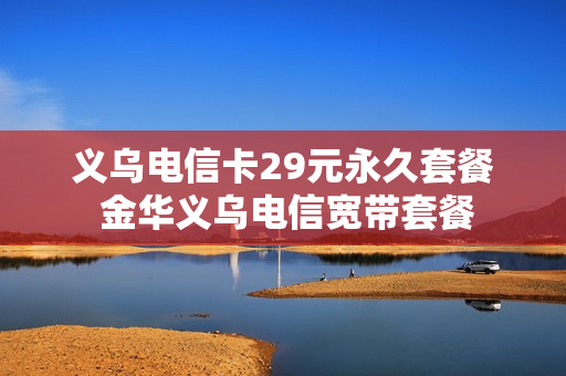 义乌电信卡29元永久套餐 金华义乌电信宽带套餐