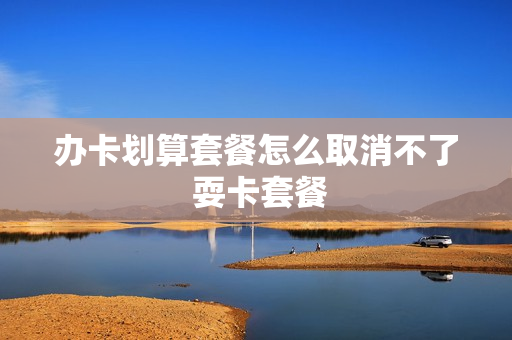 办卡划算套餐怎么取消不了 耍卡套餐