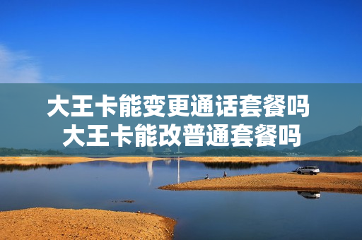 大王卡能变更通话套餐吗 大王卡能改普通套餐吗