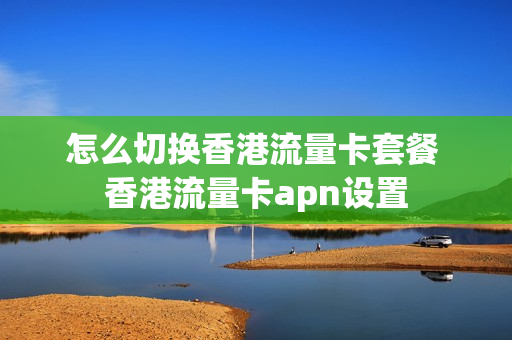 怎么切换香港流量卡套餐 香港流量卡apn设置