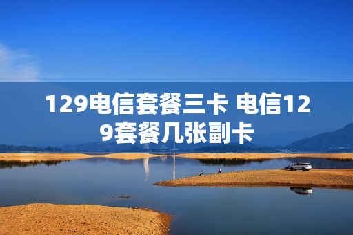 129电信套餐三卡 电信129套餐几张副卡