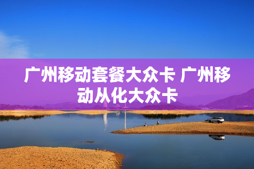 广州移动套餐大众卡 广州移动从化大众卡