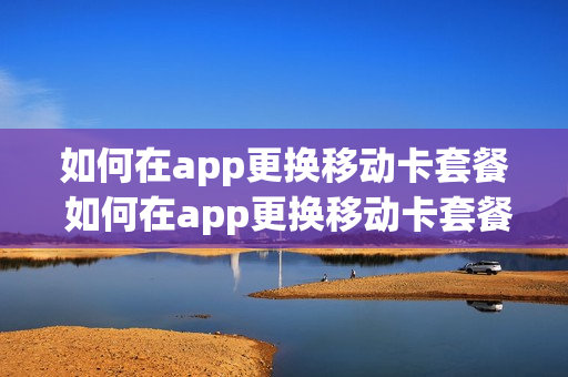 如何在app更换移动卡套餐 如何在app更换移动卡套餐流量
